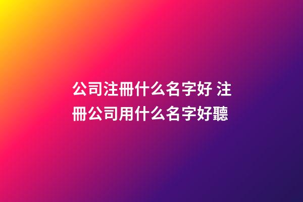 公司注冊什么名字好 注冊公司用什么名字好聽-第1張-公司起名-玄機派